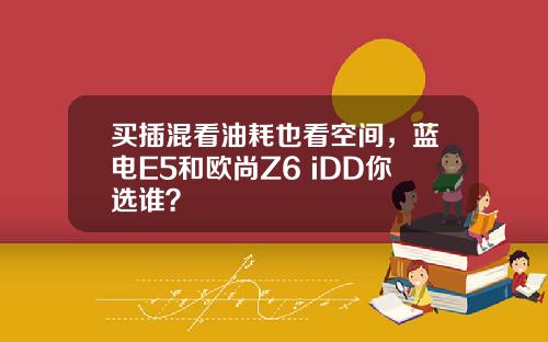 买插混看油耗也看空间，蓝电E5和欧尚Z6 iDD你选谁？