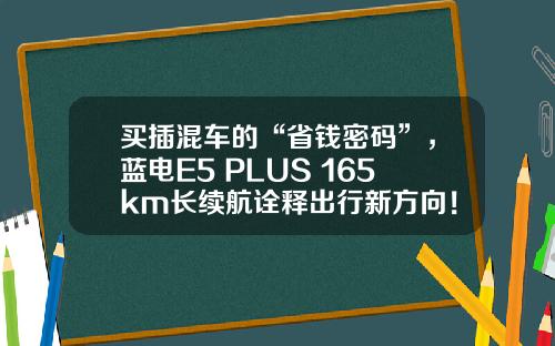 买插混车的“省钱密码”，蓝电E5 PLUS 165km长续航诠释出行新方向！