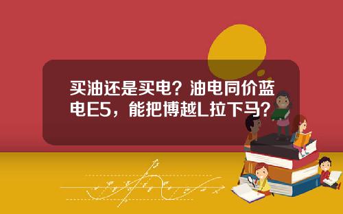 买油还是买电？油电同价蓝电E5，能把博越L拉下马？