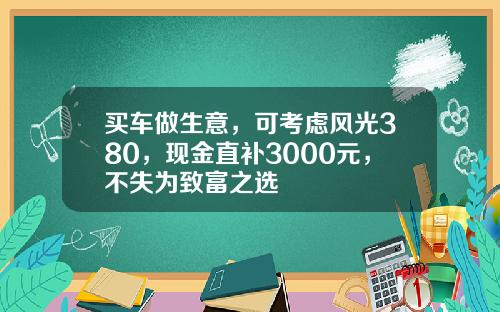买车做生意，可考虑风光380，现金直补3000元，不失为致富之选