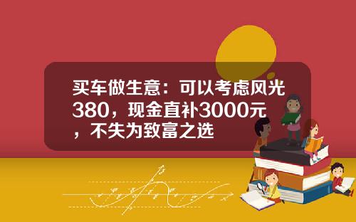 买车做生意：可以考虑风光380，现金直补3000元，不失为致富之选
