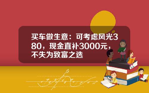 买车做生意：可考虑风光380，现金直补3000元，不失为致富之选