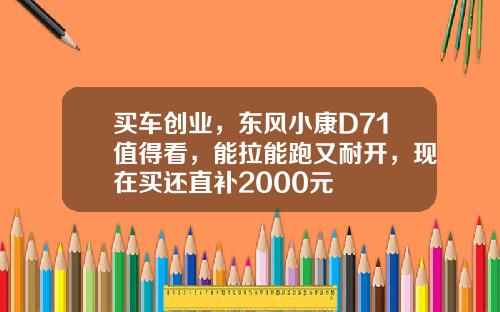 买车创业，东风小康D71值得看，能拉能跑又耐开，现在买还直补2000元