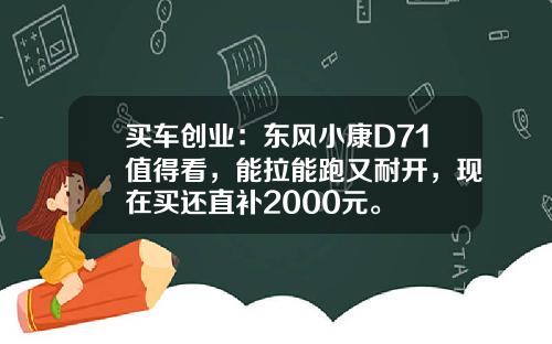 买车创业：东风小康D71值得看，能拉能跑又耐开，现在买还直补2000元。
