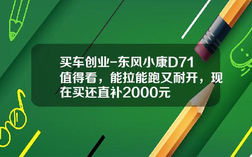买车创业-东风小康D71值得看，能拉能跑又耐开，现在买还直补2000元