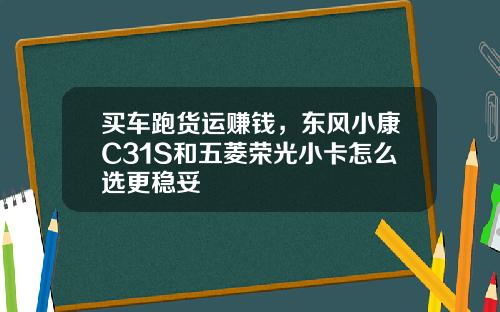 买车跑货运赚钱，东风小康C31S和五菱荣光小卡怎么选更稳妥