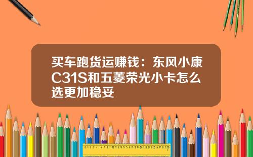 买车跑货运赚钱：东风小康C31S和五菱荣光小卡怎么选更加稳妥
