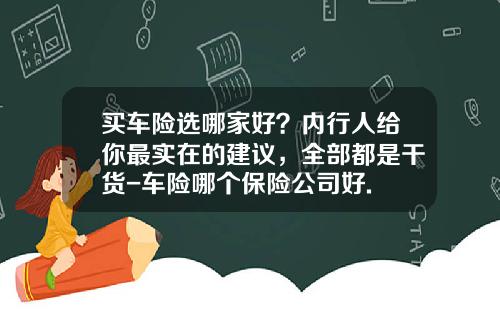 买车险选哪家好？内行人给你最实在的建议，全部都是干货-车险哪个保险公司好.
