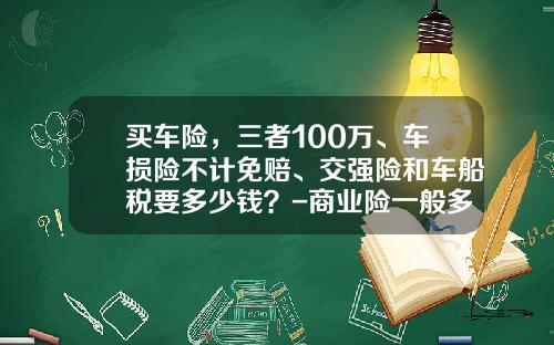 买车险，三者100万、车损险不计免赔、交强险和车船税要多少钱？-商业险一般多少钱.