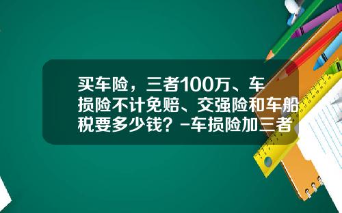 买车险，三者100万、车损险不计免赔、交强险和车船税要多少钱？-车损险加三者多少钱.