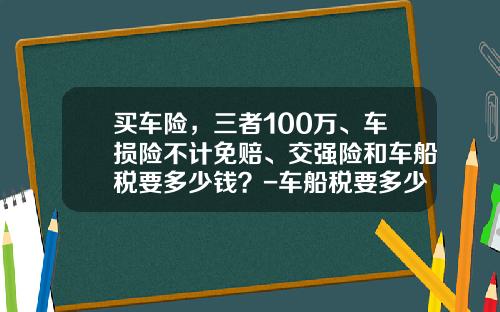 买车险，三者100万、车损险不计免赔、交强险和车船税要多少钱？-车船税要多少钱.