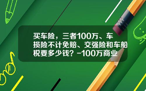 买车险，三者100万、车损险不计免赔、交强险和车船税要多少钱？-100万商业险多少钱.