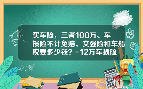 买车险，三者100万、车损险不计免赔、交强险和车船税要多少钱？-12万车损险多少.