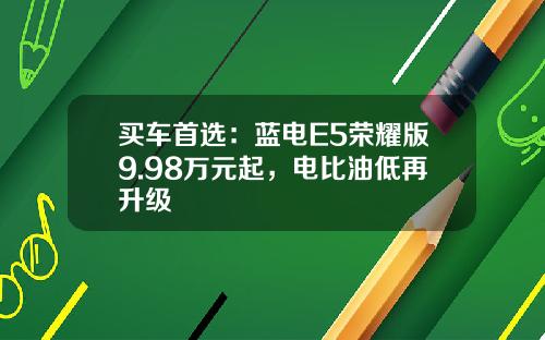 买车首选：蓝电E5荣耀版9.98万元起，电比油低再升级