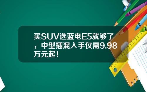 买SUV选蓝电E5就够了，中型插混入手仅需9.98万元起！