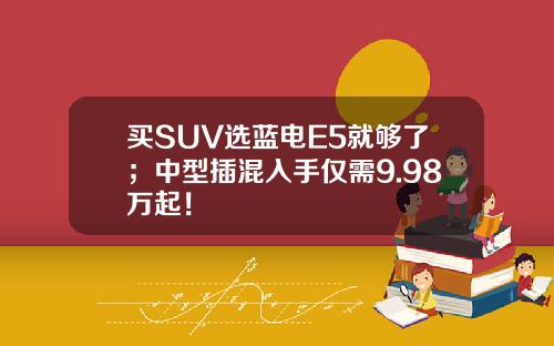 买SUV选蓝电E5就够了；中型插混入手仅需9.98万起！