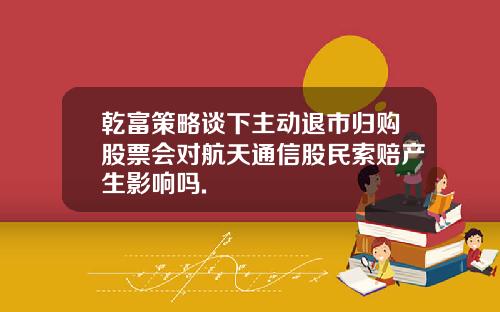 乾富策略谈下主动退市归购股票会对航天通信股民索赔产生影响吗.