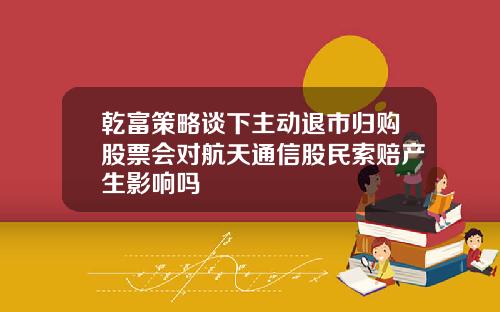 乾富策略谈下主动退市归购股票会对航天通信股民索赔产生影响吗