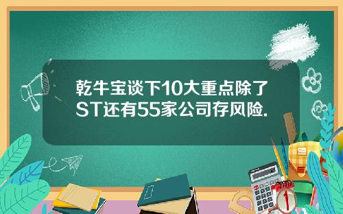 乾牛宝谈下10大重点除了ST还有55家公司存风险.