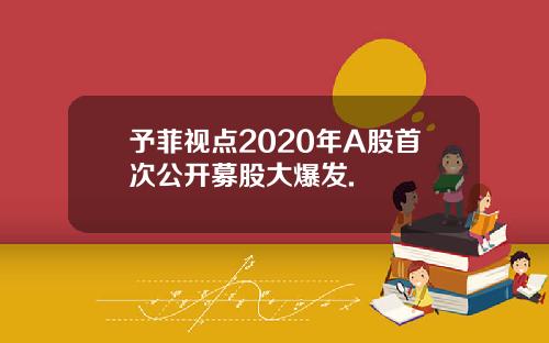 予菲视点2020年A股首次公开募股大爆发.