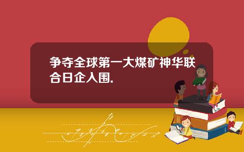 争夺全球第一大煤矿神华联合日企入围.