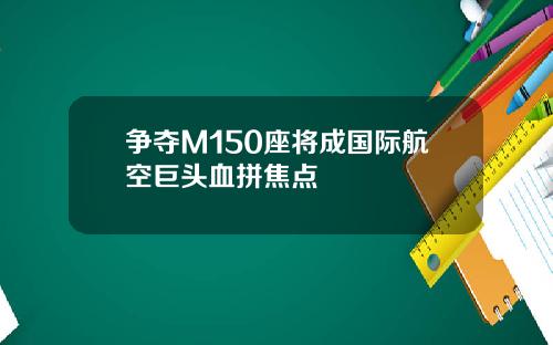 争夺M150座将成国际航空巨头血拼焦点