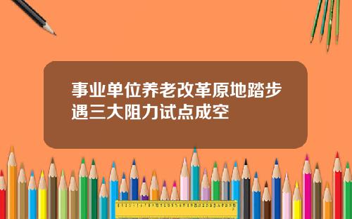 事业单位养老改革原地踏步遇三大阻力试点成空