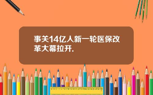 事关14亿人新一轮医保改革大幕拉开.