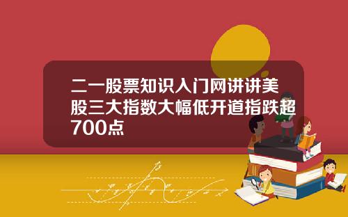 二一股票知识入门网讲讲美股三大指数大幅低开道指跌超700点