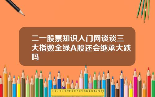 二一股票知识入门网谈谈三大指数全绿A股还会继承大跌吗