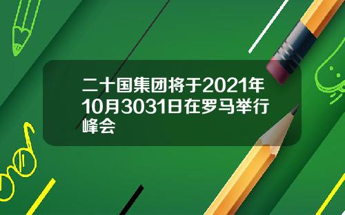 二十国集团将于2021年10月3031日在罗马举行峰会