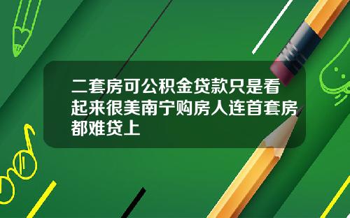 二套房可公积金贷款只是看起来很美南宁购房人连首套房都难贷上