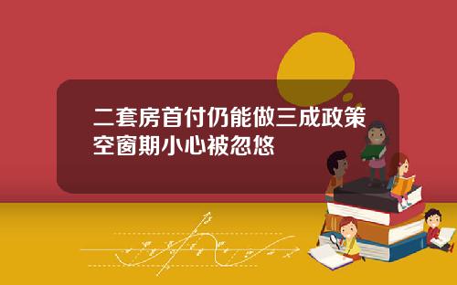 二套房首付仍能做三成政策空窗期小心被忽悠