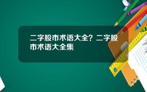 二字股市术语大全？二字股市术语大全集