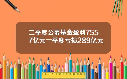 二季度公募基金盈利7557亿元一季度亏损289亿元