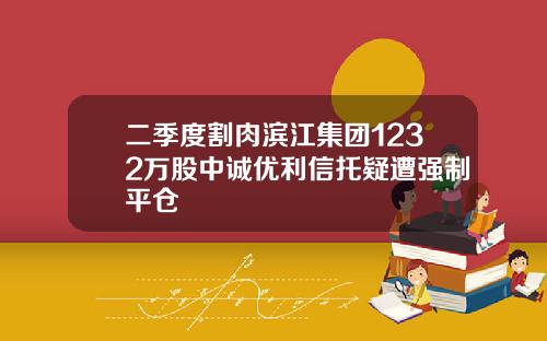 二季度割肉滨江集团1232万股中诚优利信托疑遭强制平仓