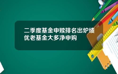 二季度基金申赎排名出炉绩优老基金大多净申购