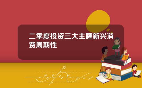 二季度投资三大主题新兴消费周期性