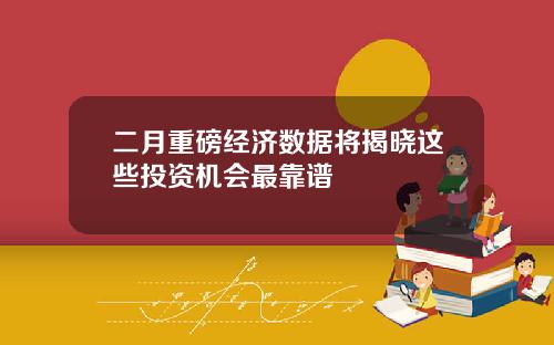 二月重磅经济数据将揭晓这些投资机会最靠谱