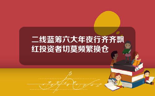 二线蓝筹六大年夜行齐齐飘红投资者切莫频繁换仓
