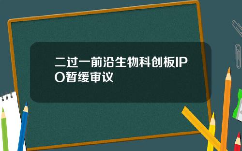 二过一前沿生物科创板IPO暂缓审议