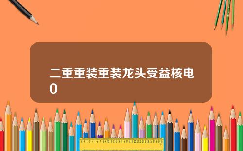 二重重装重装龙头受益核电0
