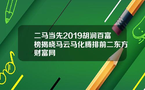 二马当先2019胡润百富榜揭晓马云马化腾排前二东方财富网
