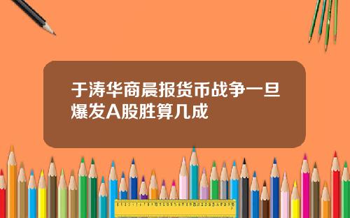 于涛华商晨报货币战争一旦爆发A股胜算几成