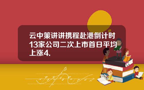 云中策讲讲携程赴港倒计时13家公司二次上市首日平均上涨4.