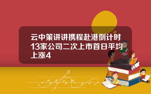 云中策讲讲携程赴港倒计时13家公司二次上市首日平均上涨4