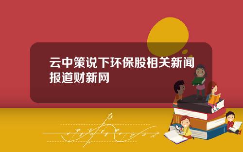 云中策说下环保股相关新闻报道财新网