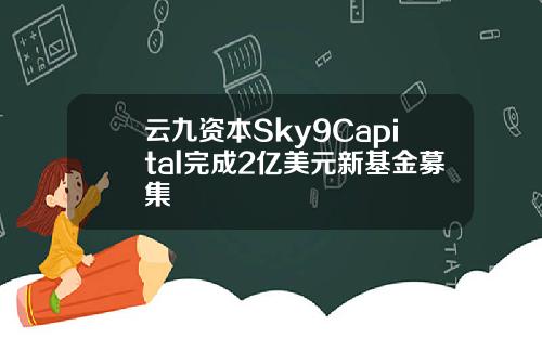 云九资本Sky9Capital完成2亿美元新基金募集
