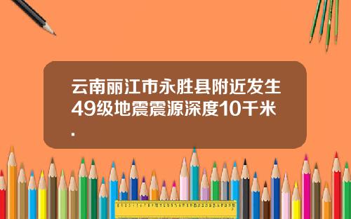 云南丽江市永胜县附近发生49级地震震源深度10千米.