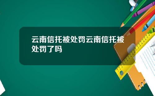 云南信托被处罚云南信托被处罚了吗